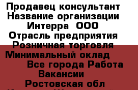 Продавец-консультант › Название организации ­ Интерра, ООО › Отрасль предприятия ­ Розничная торговля › Минимальный оклад ­ 22 000 - Все города Работа » Вакансии   . Ростовская обл.,Каменск-Шахтинский г.